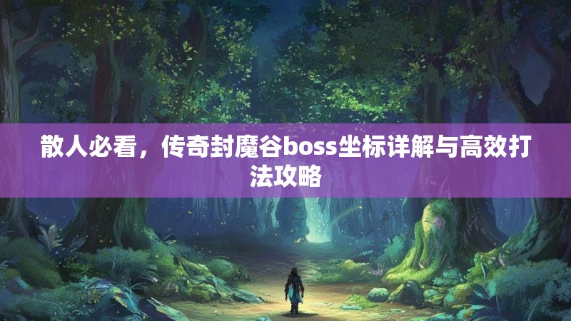 散人必看，传奇封魔谷boss坐标详解与高效打法攻略