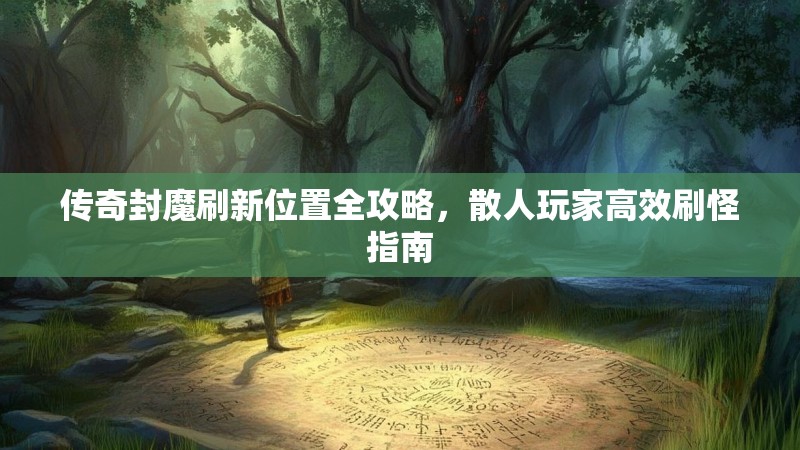 传奇封魔刷新位置全攻略，散人玩家高效刷怪指南