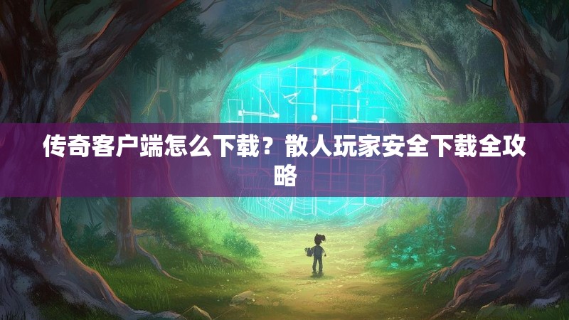 传奇客户端怎么下载？散人玩家安全下载全攻略