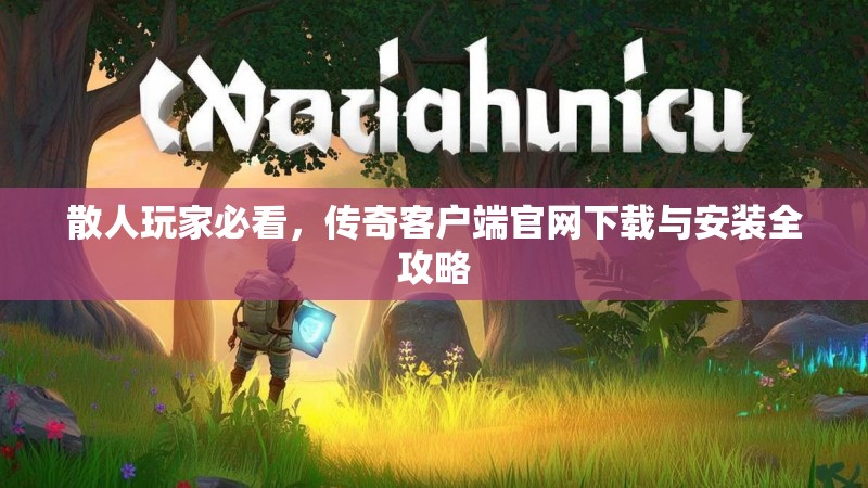 散人玩家必看，传奇客户端官网下载与安装全攻略