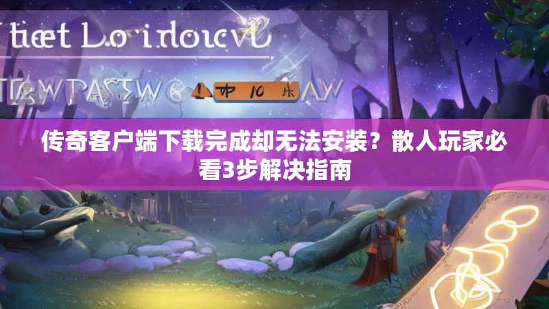 传奇客户端下载完成却无法安装？散人玩家必看3步解决指南