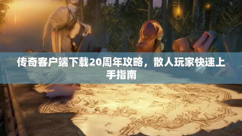 传奇客户端下载20周年攻略，散人玩家快速上手指南