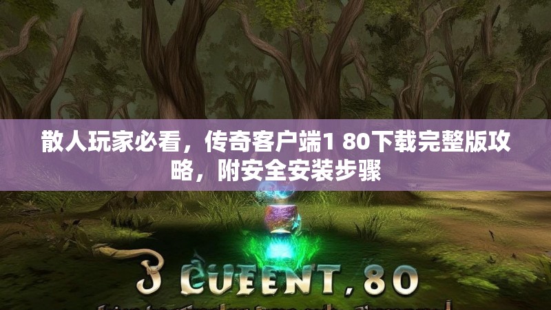 散人玩家必看，传奇客户端1 80下载完整版攻略，附安全安装步骤