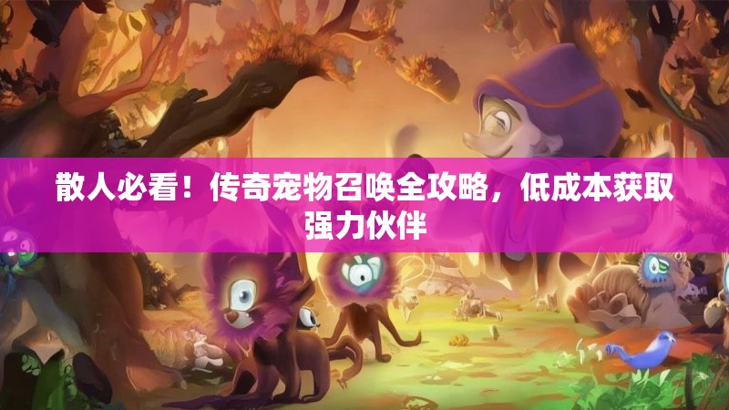 散人必看！传奇宠物召唤全攻略，低成本获取强力伙伴