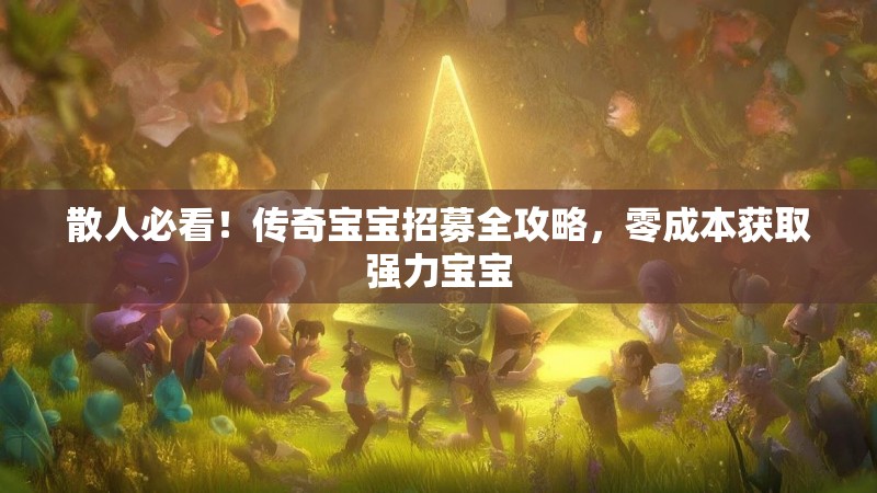散人必看！传奇宝宝招募全攻略，零成本获取强力宝宝