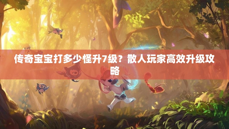 传奇宝宝打多少怪升7级？散人玩家高效升级攻略