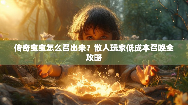 传奇宝宝怎么召出来？散人玩家低成本召唤全攻略