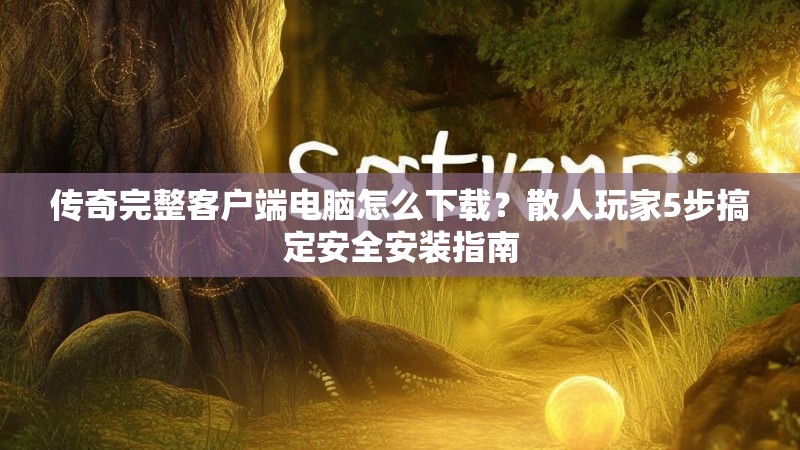 传奇完整客户端电脑怎么下载？散人玩家5步搞定安全安装指南