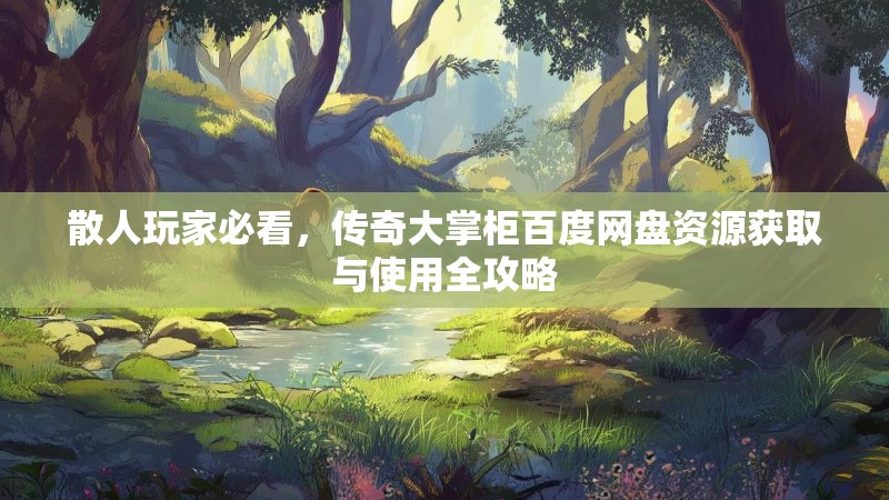 散人玩家必看，传奇大掌柜百度网盘资源获取与使用全攻略