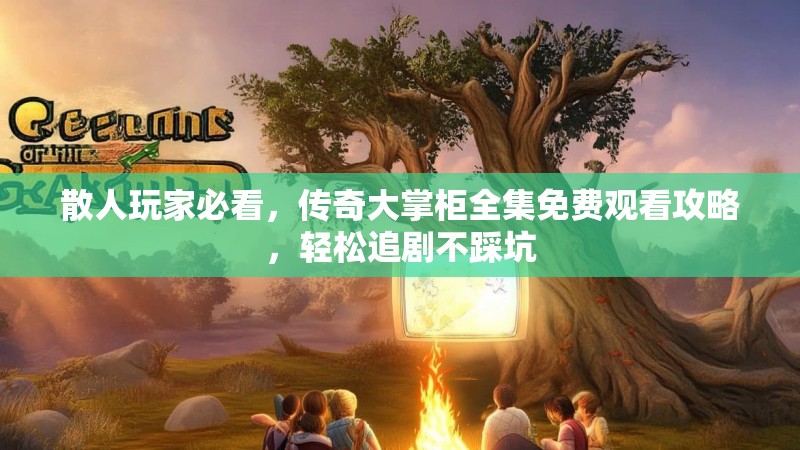 散人玩家必看，传奇大掌柜全集免费观看攻略，轻松追剧不踩坑