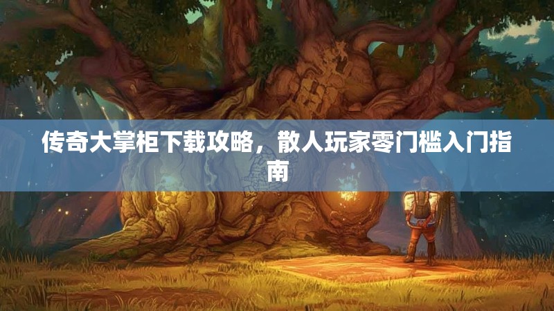 传奇大掌柜下载攻略，散人玩家零门槛入门指南