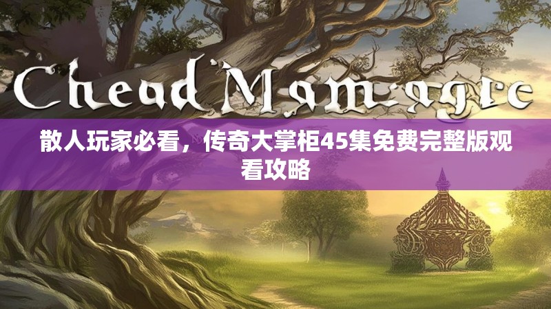 散人玩家必看，传奇大掌柜45集免费完整版观看攻略