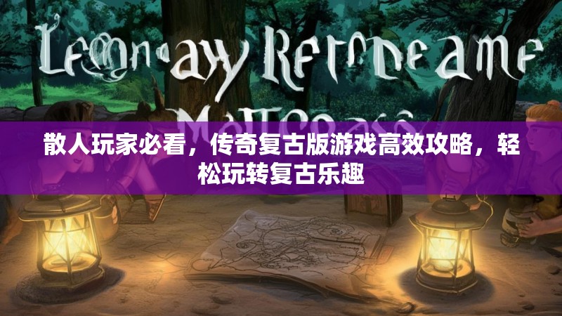 散人玩家必看，传奇复古版游戏高效攻略，轻松玩转复古乐趣