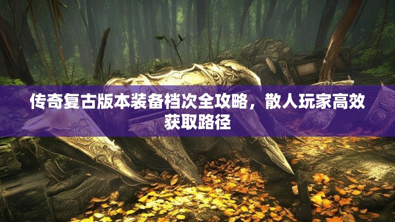 传奇复古版本装备档次全攻略，散人玩家高效获取路径