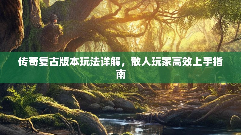 传奇复古版本玩法详解，散人玩家高效上手指南