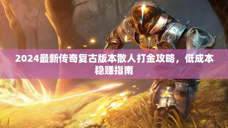 2024最新传奇复古版本散人打金攻略，低成本稳赚指南