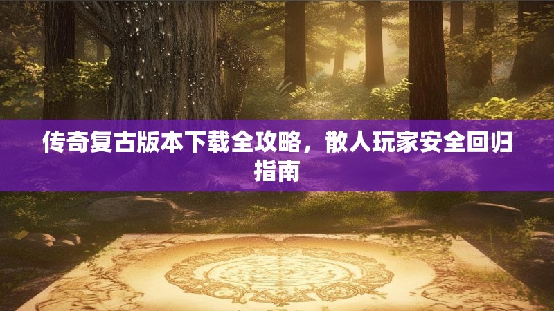 传奇复古版本下载全攻略，散人玩家安全回归指南