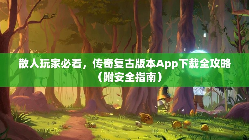 散人玩家必看，传奇复古版本App下载全攻略（附安全指南）