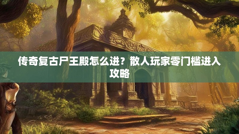 传奇复古尸王殿怎么进？散人玩家零门槛进入攻略