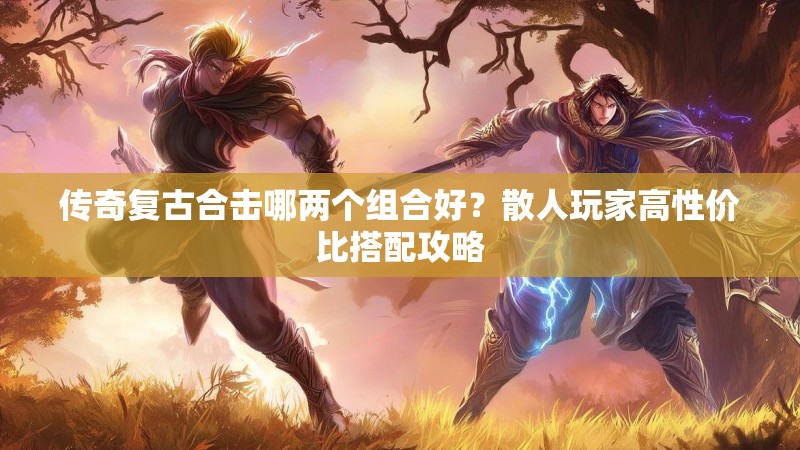 传奇复古合击哪两个组合好？散人玩家高性价比搭配攻略