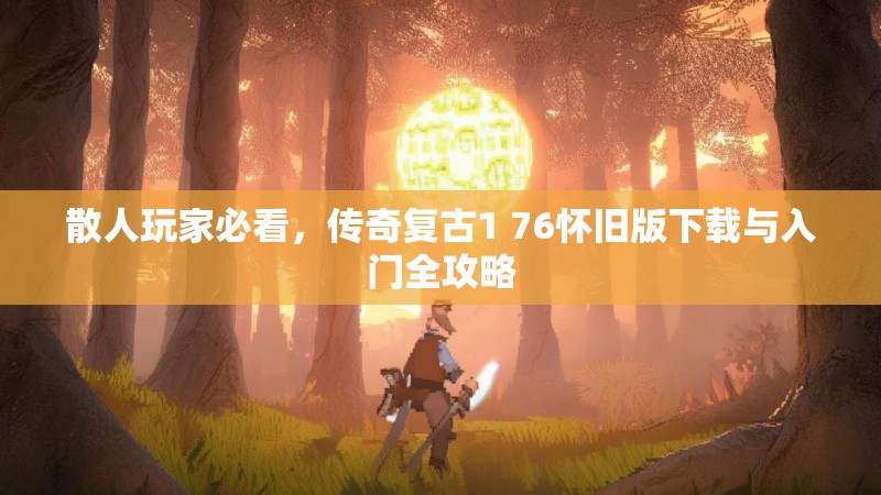 散人玩家必看,传奇复古1 76怀旧版下载与入门全攻略