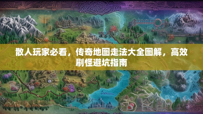 散人玩家必看，传奇地图走法大全图解，高效刷怪避坑指南