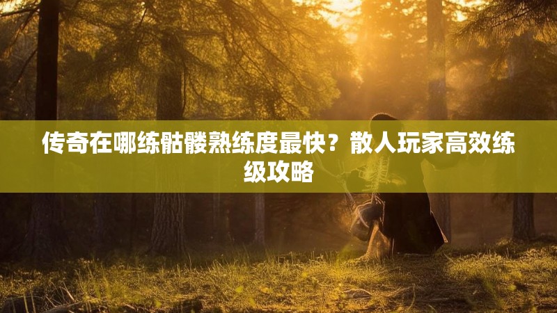 传奇在哪练骷髅熟练度最快？散人玩家高效练级攻略