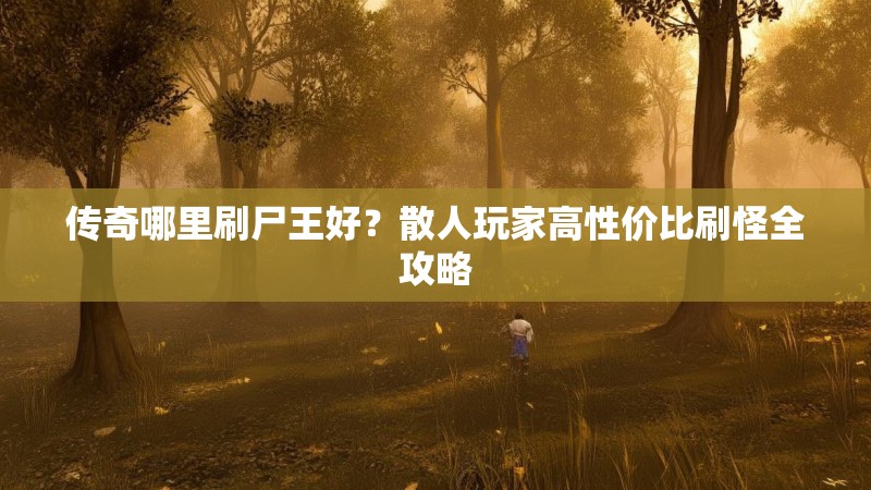 传奇哪里刷尸王好?散人玩家高性价比刷怪全攻略