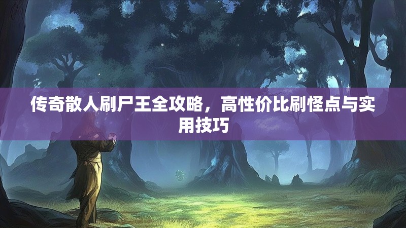 传奇散人刷尸王全攻略，高性价比刷怪点与实用技巧