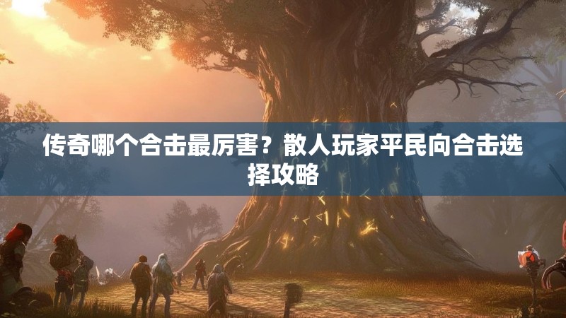 传奇哪个合击最厉害？散人玩家平民向合击选择攻略