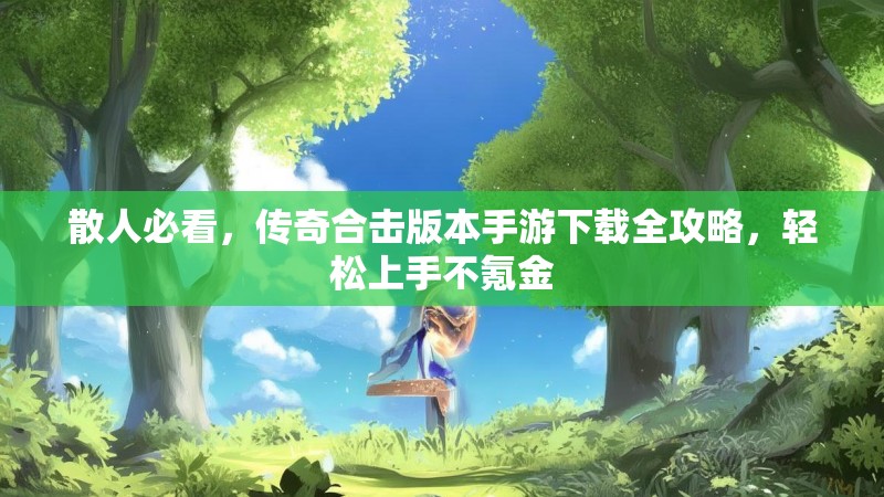 散人必看，传奇合击版本手游下载全攻略，轻松上手不氪金