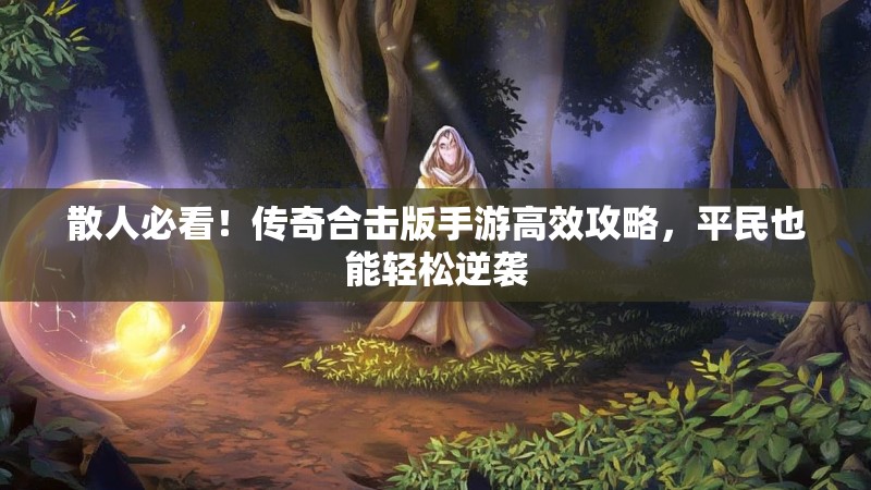 散人必看！传奇合击版手游高效攻略，平民也能轻松逆袭