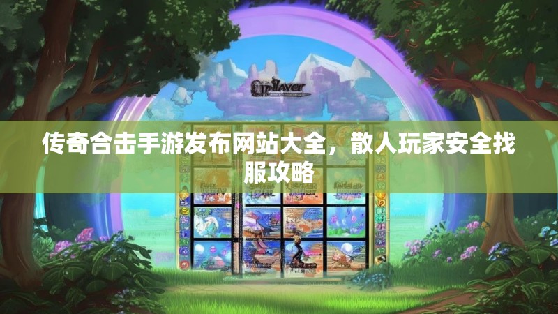 传奇合击手游发布网站大全，散人玩家安全找服攻略
