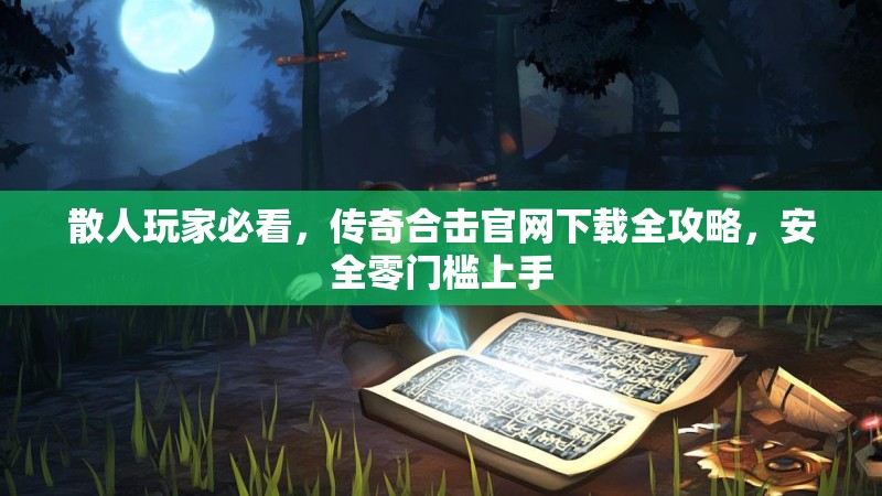 散人玩家必看，传奇合击官网下载全攻略，安全零门槛上手