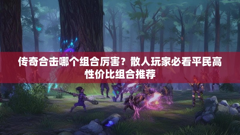 传奇合击哪个组合厉害？散人玩家必看平民高性价比组合推荐