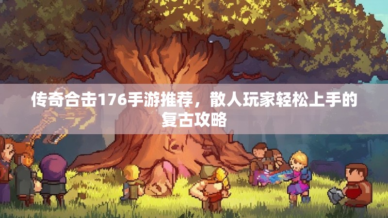 传奇合击176手游推荐，散人玩家轻松上手的复古攻略