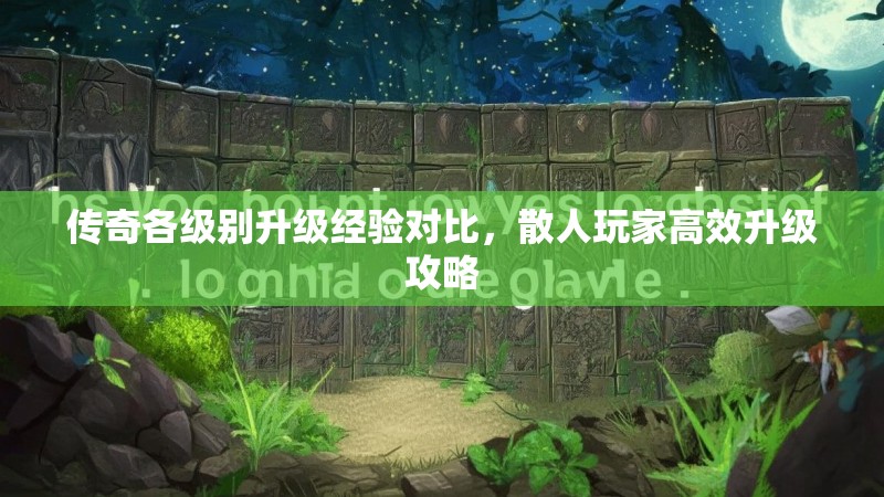 传奇各级别升级经验对比，散人玩家高效升级攻略