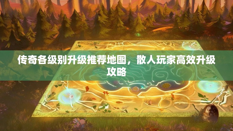 传奇各级别升级推荐地图,散人玩家高效升级攻略
