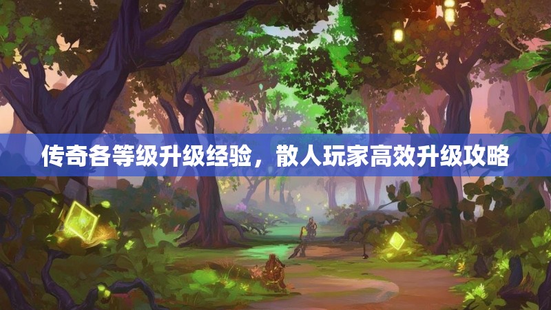 传奇各等级升级经验，散人玩家高效升级攻略