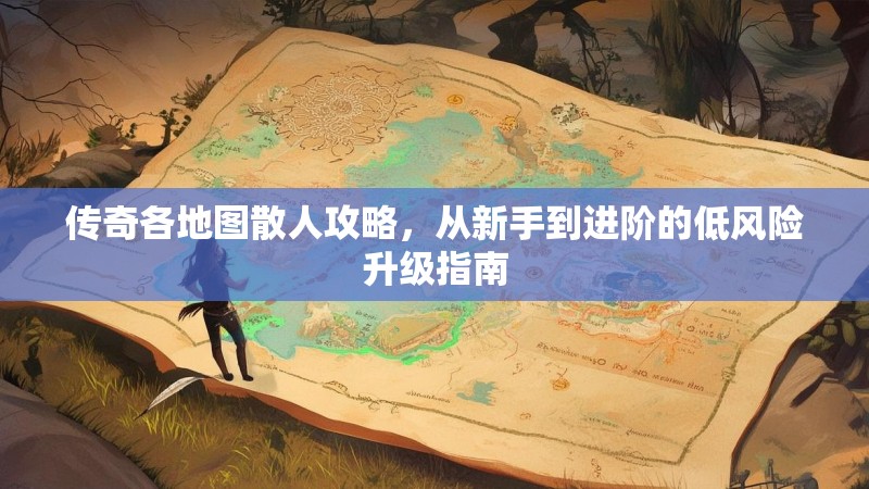 传奇各地图散人攻略,从新手到进阶的低风险升级指南