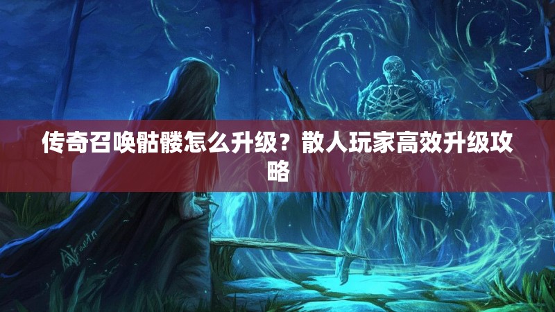 传奇召唤骷髅怎么升级?散人玩家高效升级攻略