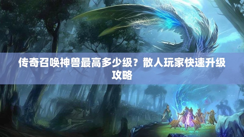 传奇召唤神兽最高多少级?散人玩家快速升级攻略