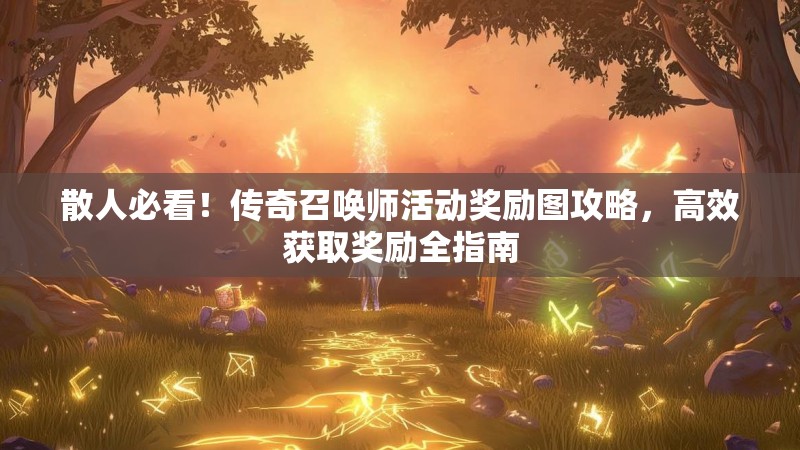 散人必看！传奇召唤师活动奖励图攻略，高效获取奖励全指南