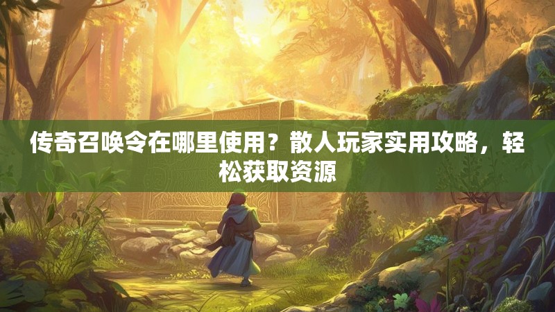 传奇召唤令在哪里使用？散人玩家实用攻略，轻松获取资源