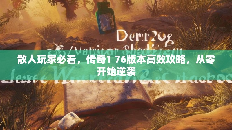 散人玩家必看，传奇1 76版本高效攻略，从零开始逆袭