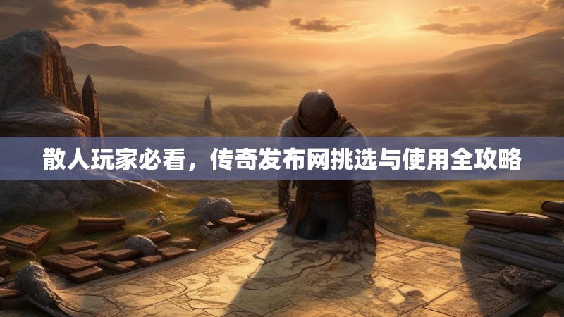 散人玩家必看，传奇发布网挑选与使用全攻略