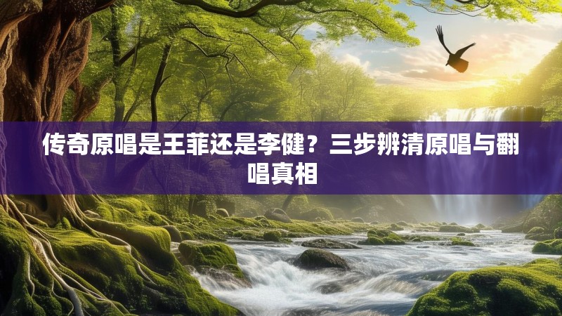 传奇原唱是王菲还是李健？三步辨清原唱与翻唱真相