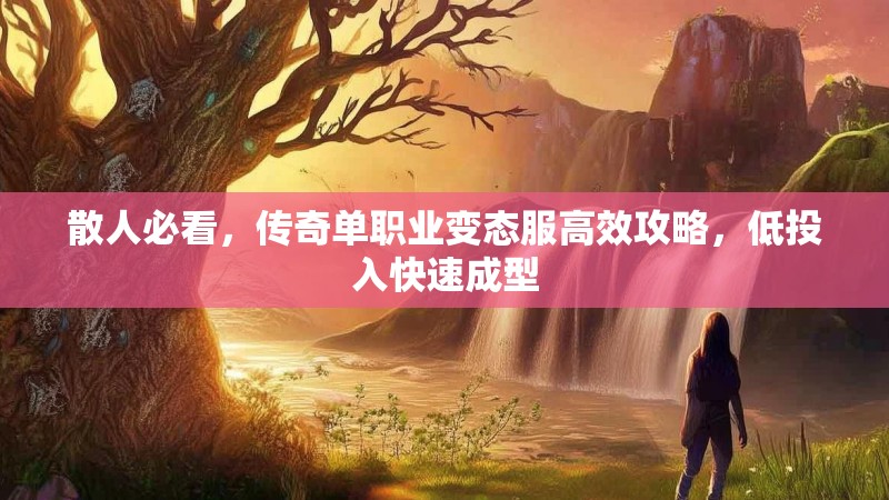 散人必看，传奇单职业变态服高效攻略，低投入快速成型