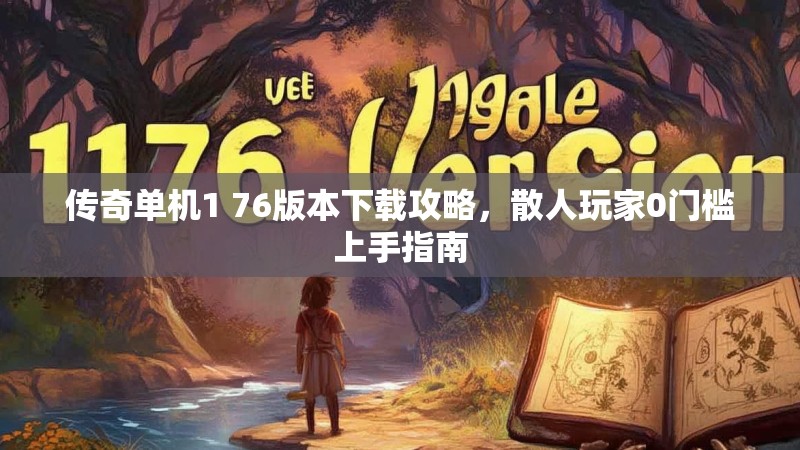 传奇单机1 76版本下载攻略，散人玩家0门槛上手指南