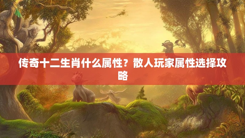 传奇十二生肖什么属性？散人玩家属性选择攻略